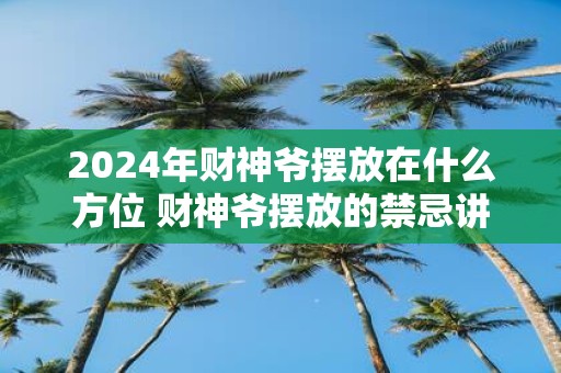 2025年财神爷摆放在什么方位 财神爷摆放的禁忌讲究