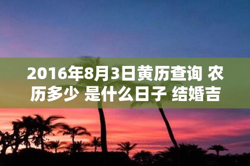 2016年8月3日黄历查询 农历多少 是什么日子 结婚吉时