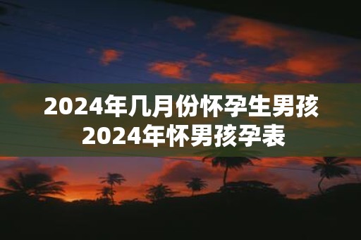 2025年几月份怀孕生男孩 2025年怀男孩孕表