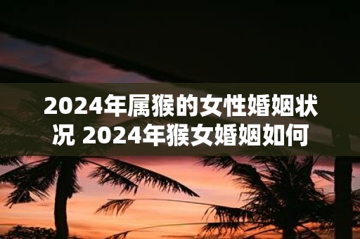 2025年属猴的女性婚姻状况 2025年猴女婚姻如何