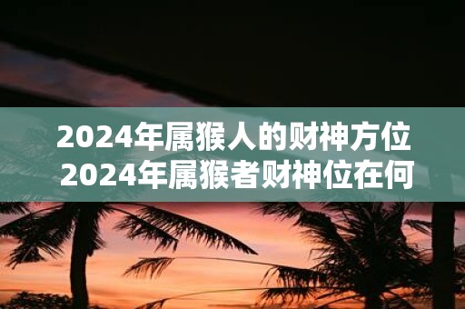 2025年属猴人的财神方位 2025年属猴者财神位在何处