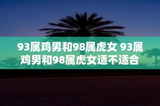 93属鸡男和98属虎女 93属鸡男和98属虎女适不适合