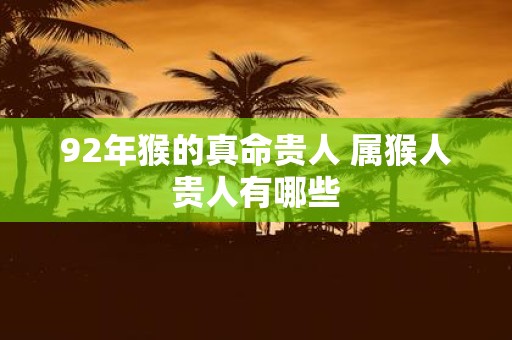 92年猴的真命贵人 属猴人贵人有哪些
