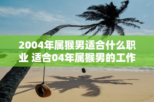 2004年属猴男适合什么职业 适合04年属猴男的工作类型