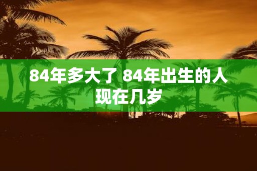 84年多大了 84年出生的人现在几岁