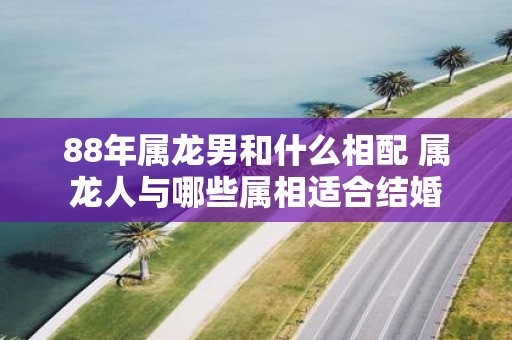 88年属龙男和什么相配 属龙人与哪些属相适合结婚