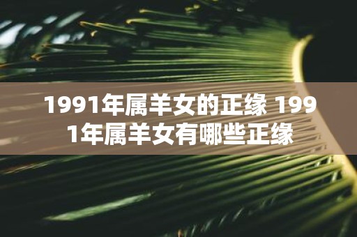 1991年属羊女的正缘 1991年属羊女有哪些正缘