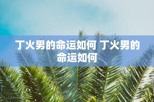丁火男的命运如何 丁火男的命运如何