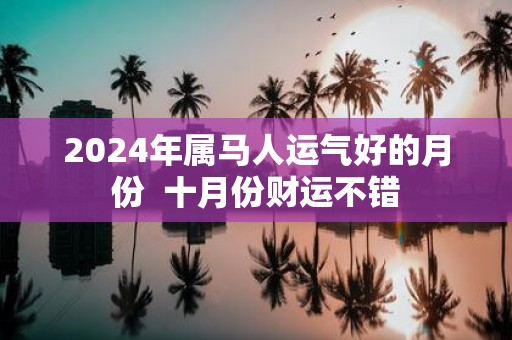 2025年属马人运气好的月份 十月份财运不错