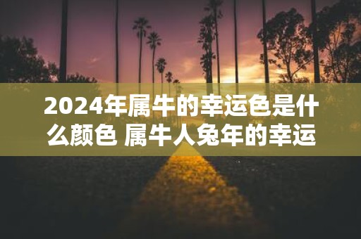 2025年属牛的幸运色是什么颜色 属牛人蛇年的幸运颜色