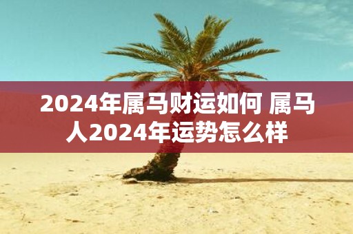 2025年属马财运如何 属马人2025年运势怎么样