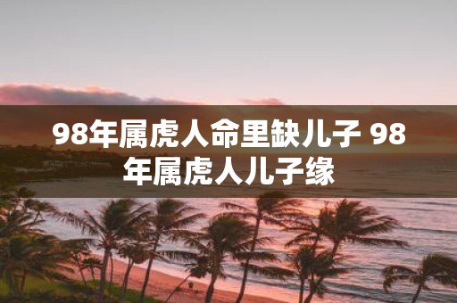 98年属虎人命里缺儿子 98年属虎人儿子缘