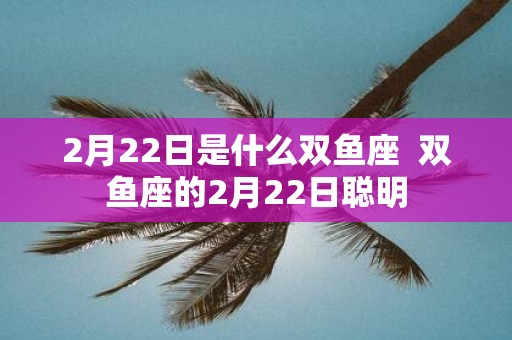 2月22日是什么双鱼座 双鱼座的2月22日聪明