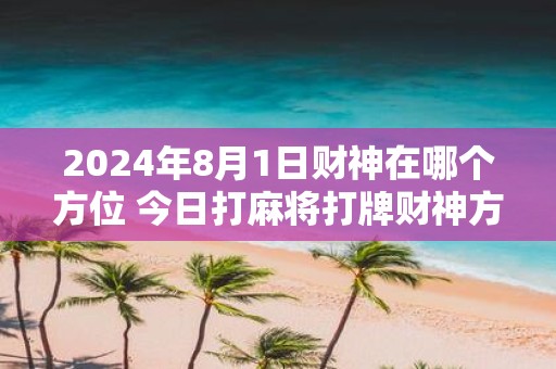 2025年8月1日财神在哪个方位 今日打麻将打牌财神方位