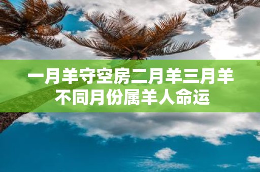 一月羊守空房二月羊三月羊 不同月份属羊人命运