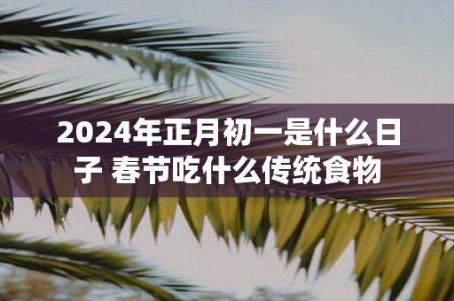 2025年正月初一是什么日子 春节吃什么传统食物