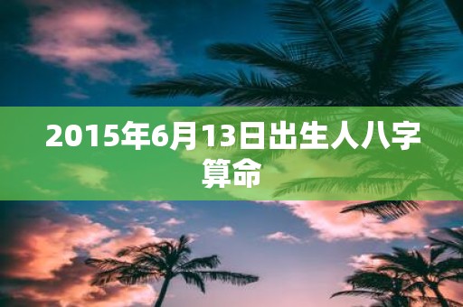 2015年6月13日出生人八字算命