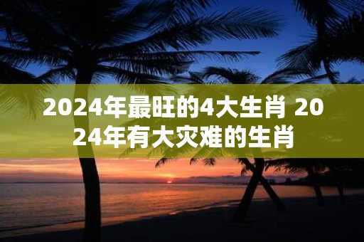 2025年最旺的4大生肖 2025年有大灾难的生肖