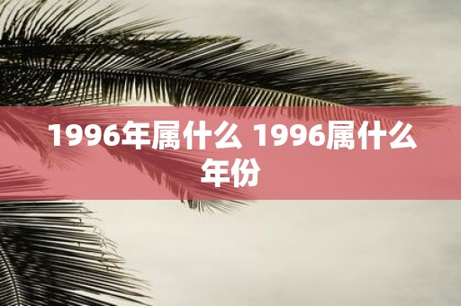 1996年属什么 1996属什么年份