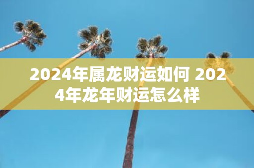2025年属龙财运如何 2025年蛇年财运怎么样