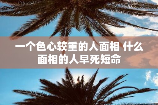 一个色心较重的人面相 什么面相的人早死短命