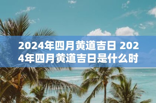 2025年四月黄道吉日 2025年四月黄道吉日是什么时候