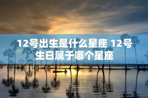 12号出生是什么星座 12号生日属于哪个星座
