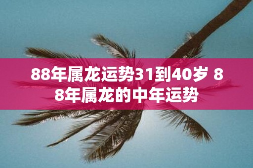 88年属龙运势31到40岁 88年属龙的中年运势