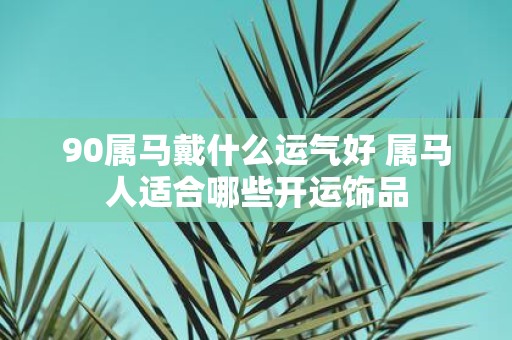 90属马戴什么运气好 属马人适合哪些开运饰品