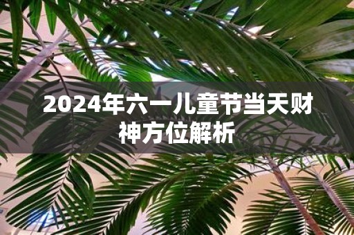 2025年六一儿童节当天财神方位解析