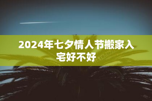 2025年七夕情人节搬家入宅好不好