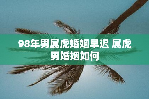 98年男属虎婚姻早迟 属虎男婚姻如何