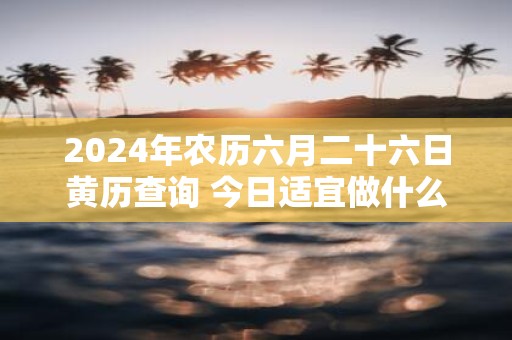 2025年农历六月二十六日黄历查询 今日适宜做什么