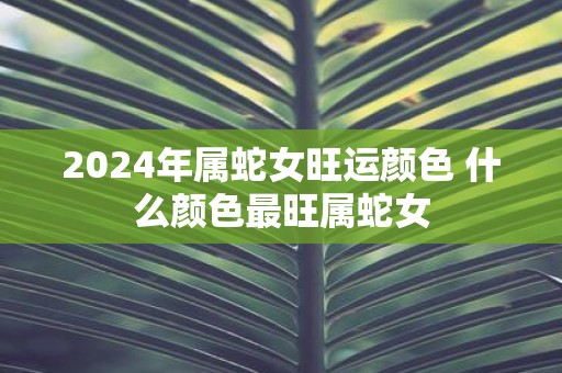 2025年属蛇女旺运颜色 什么颜色最旺属蛇女