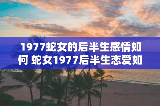 1977蛇女的后半生感情如何 蛇女1977后半生恋爱如何