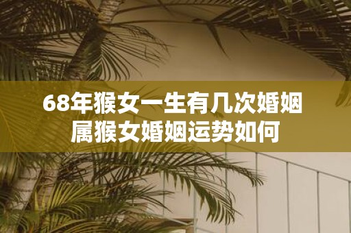 68年猴女一生有几次婚姻 属猴女婚姻运势如何