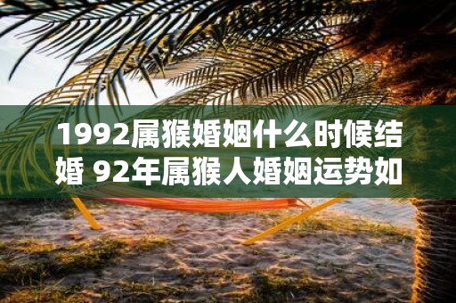1992属猴婚姻什么时候结婚 92年属猴人婚姻运势如何
