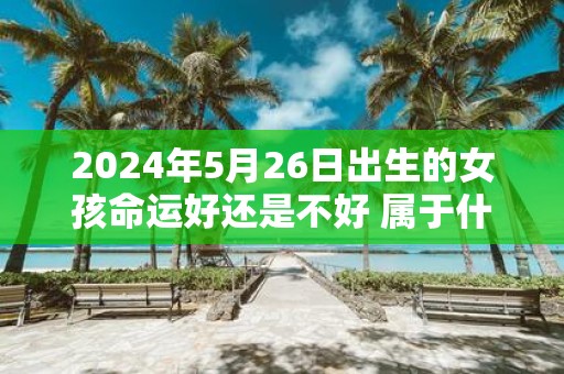 2025年5月26日出生的女孩命运好还是不好 属于什么命