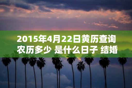 2015年4月22日黄历查询 农历多少 是什么日子 结婚吉时