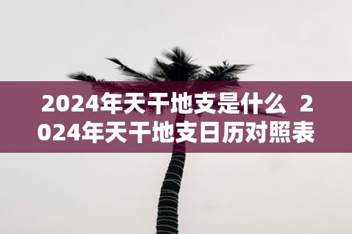 2025年天干地支是什么 2025年天干地支日历对照表