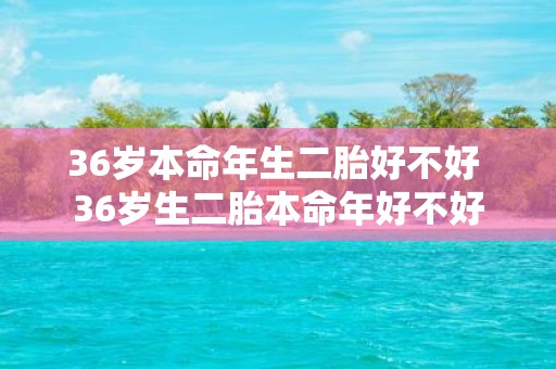 36岁本命年生二胎好不好 36岁生二胎本命年好不好
