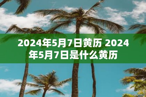 2025年5月7日黄历 2025年5月7日是什么黄历