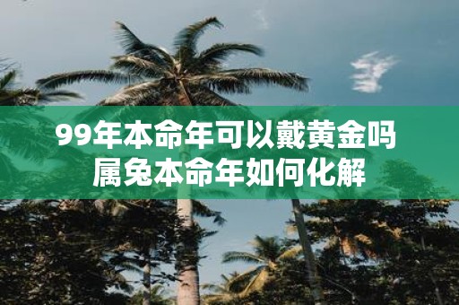 99年本命年可以戴黄金吗 属兔本命年如何化解