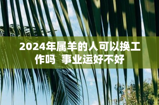 2025年属羊的人可以换工作吗 事业运好不好
