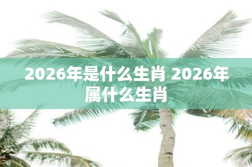 2026年是什么生肖 2026年属什么生肖