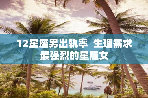 12星座男出轨率 生理需求最强烈的星座女