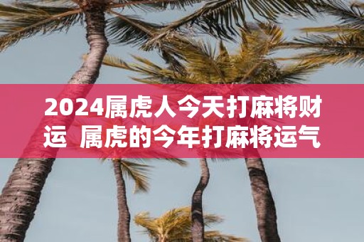2025属虎人今天打麻将财运 属虎的今年打麻将运气好不好