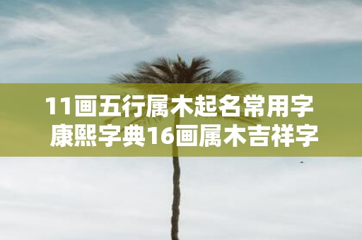 11画五行属木起名常用字 康熙字典16画属木吉祥字解释