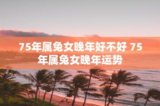 75年属兔女晚年好不好 75年属兔女晚年运势