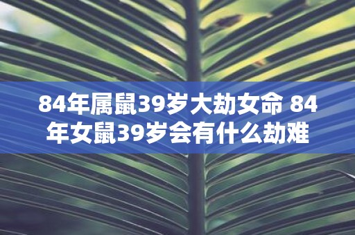 84年属鼠39岁大劫女命 84年女鼠39岁会有什么劫难